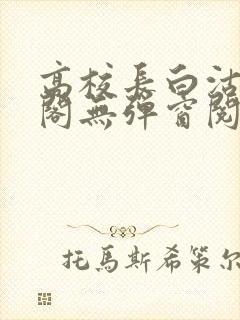 高校长白沽笔趣阁无弹窗阅读