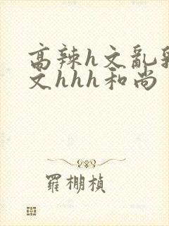 高辣h文乱乳h文hhh和尚