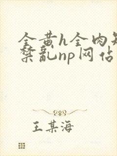 全黄h全肉短篇禁乱np网站