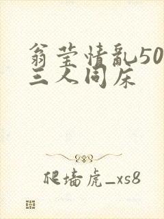 翁莹情乱50章三人同床