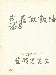 我在做饭他在下添8