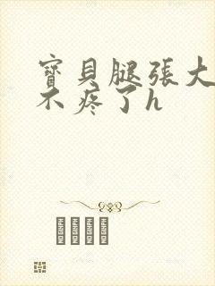 宝贝腿张大点就不疼了h