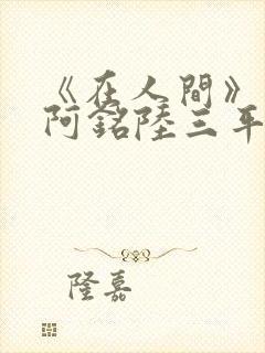 《在人间》采薇阿铭陆三平小说