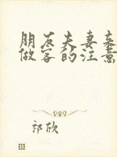 朋友夫妻来我家做客的注意事项