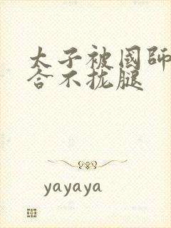 太子被国师c到合不拢腿