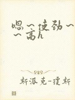 嗯～使劲～别停～高h