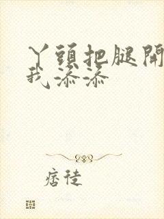 丫头把腿开大让我添添