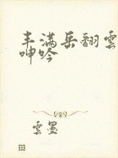 丰满岳翻云覆雨呻吟