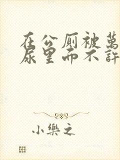 在公厕被万人c尿里面不许漏