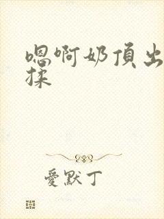 嗯啊奶顶出来了揉