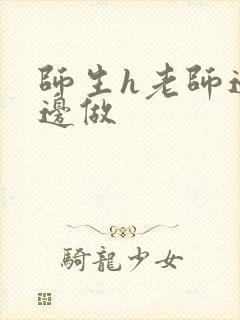 师生h老师边h边做