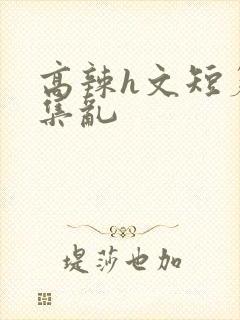 高辣h文短篇合集乱