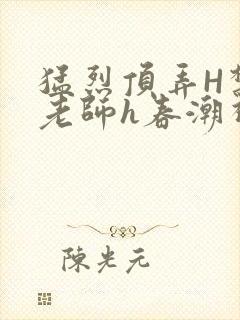 猛烈顶弄H禁欲老师h春潮视频