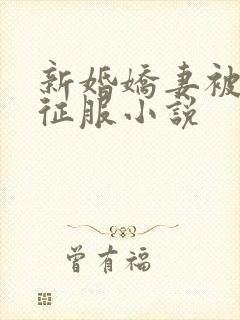 新婚娇妻被巨茎征服小说