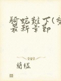 骑蛇难下(双)最新章节