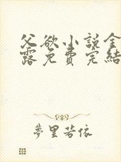 父欲小说金银花露免费完结笔趣阁