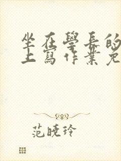 坐在学长的紫根上写作业免费阅读