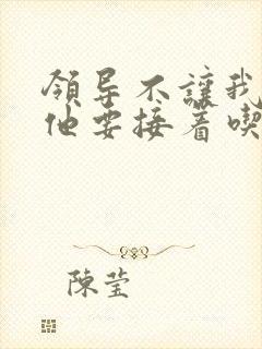 领导不让我断奶他要接着吃