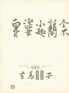 白洁小说全文免费笔趣阁不知所措