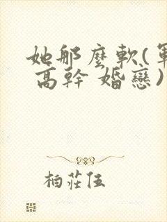 她那么软(军婚 高干 婚恋)完结