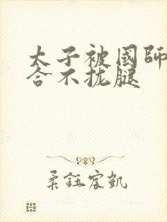 太子被国师c到合不拢腿