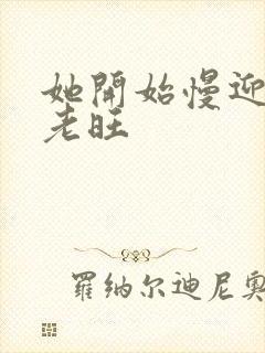 她开始慢迎迎合老旺