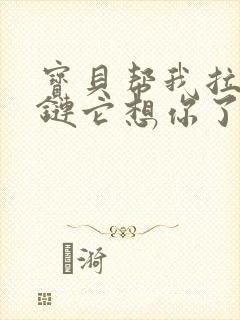 宝贝帮我拉开拉链它想你了