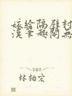 嫁给隔壁村的糙汉笔趣阁无弹窗