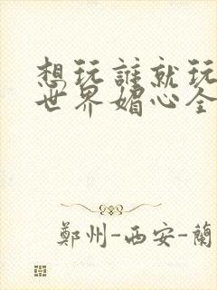 想玩谁就玩谁的世界媚心全文阅读