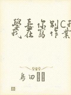 学长你别C我了我在写作业