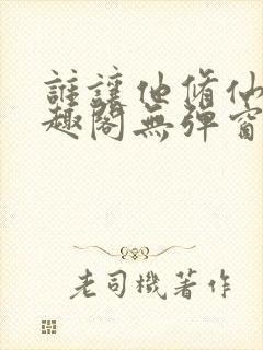 谁让他修仙的笔趣阁无弹窗