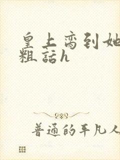 皇上脔到她哭h粗话h