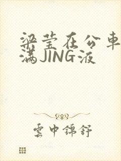 梁莹在公车被灌满JING液