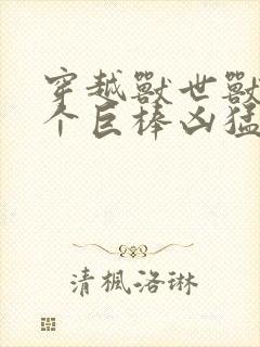 穿越兽世兽王个个巨棒凶猛