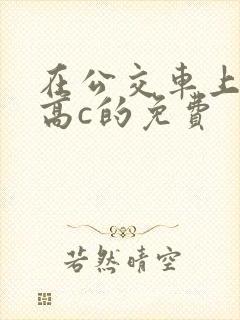 在公交车上弄到高c的免费