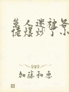 万人迷被各路大佬爆炒了小说