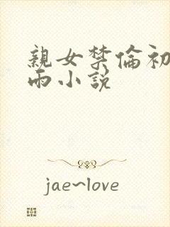 亲女禁伦初尝云雨小说