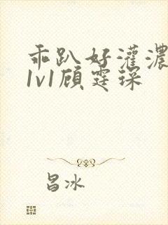 乖趴好灌浓精h1v1顾霆琛