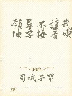 领导不让我断奶他要接着吃