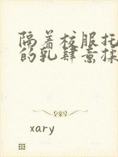 隔着校服托住她的乳肆意揉搓