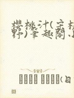 樱桃汁(宋枝江野)笔趣阁小说