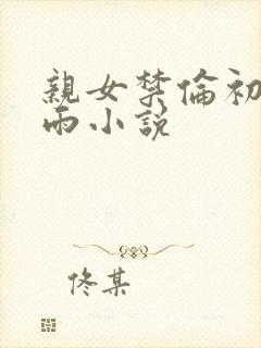 亲女禁伦初尝云雨小说