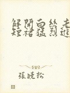 解开白丝老师的短裙猛烈进入