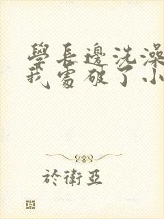 学长边洗澡边把我处破了小说