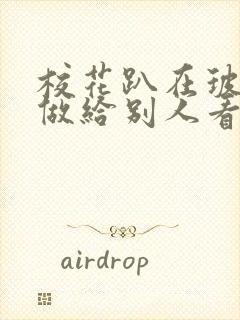 校花趴在玻璃窗做给别人看的作文