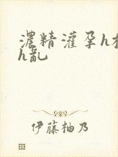 浓精灌孕h校园h乱