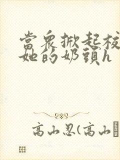 当众掀起校服揉她的奶头h