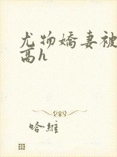 尤物娇妻被np高h