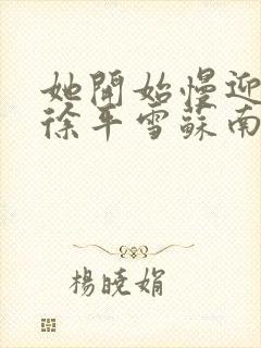 她开始慢迎迎合徐平雪苏南风