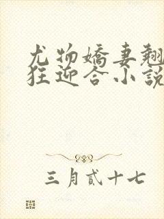 尤物娇妻翘臀疯狂迎合小说